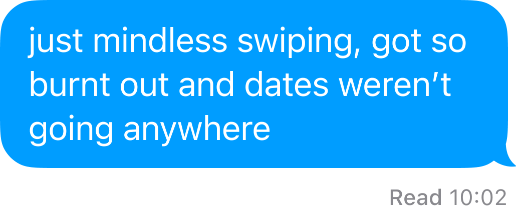David: just mindless swiping, got so burnt out and dates weren’t going anywhere